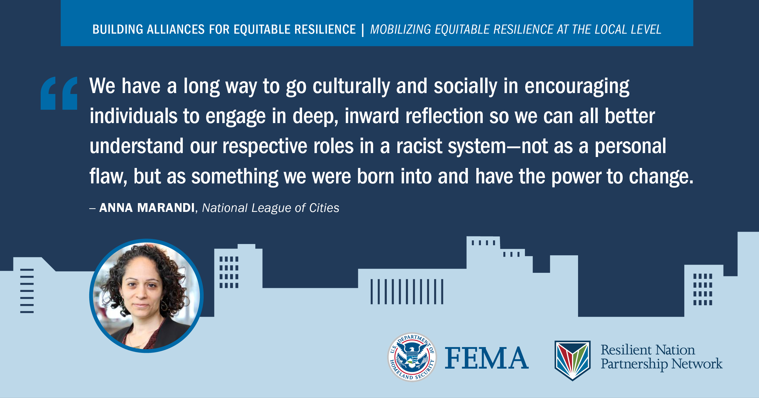 “We have a long way to go culturally and socially in encouraging individuals to engage in deep, inward reflection so we can all better understand our respective roles in a racist system – not as a personal flaw, but as something we were born into and have the power to change.” -Anna Marandi, National League of Cities